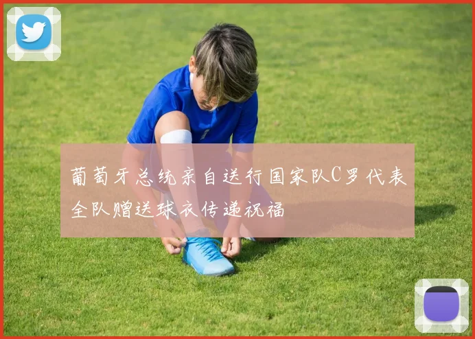 葡萄牙总统亲自送行国家队C罗代表全队赠送球衣传递祝福