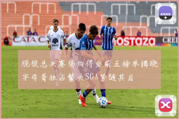 现役总决赛场均得分前五榜单揭晓字母哥独占鳌头SGA紧随其后