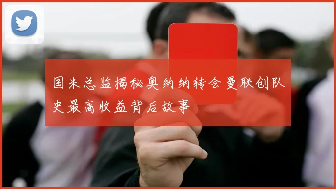 国米总监揭秘奥纳纳转会曼联创队史最高收益背后故事