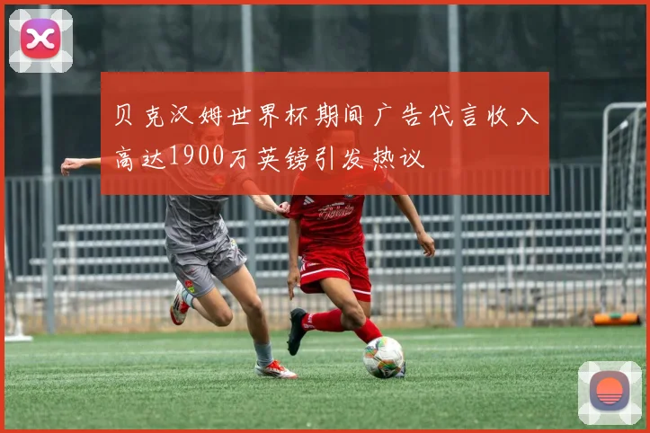 贝克汉姆世界杯期间广告代言收入高达1900万英镑引发热议