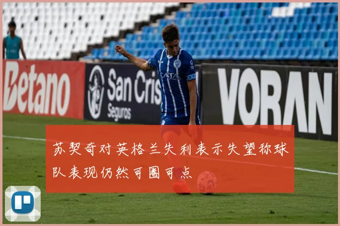 苏契奇对英格兰失利表示失望称球队表现仍然可圈可点