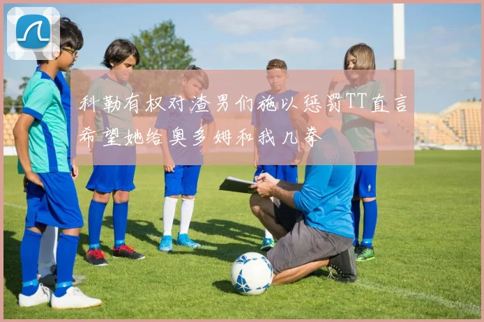 科勒有权对渣男们施以惩罚TT直言希望她给奥多姆和我几拳