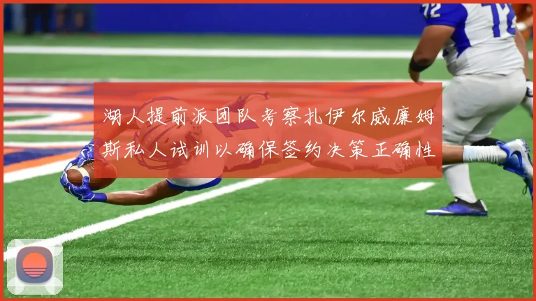 湖人提前派团队考察扎伊尔威廉姆斯私人试训以确保签约决策正确性