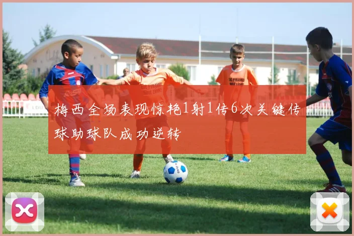 梅西全场表现惊艳1射1传6次关键传球助球队成功逆转