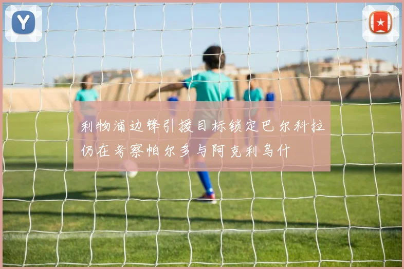 利物浦边锋引援目标锁定巴尔科拉仍在考察帕尔多与阿克利乌什