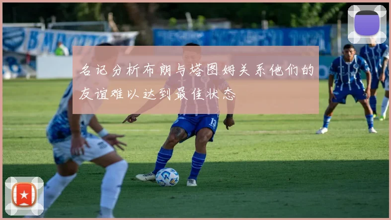 名记分析布朗与塔图姆关系他们的友谊难以达到最佳状态
