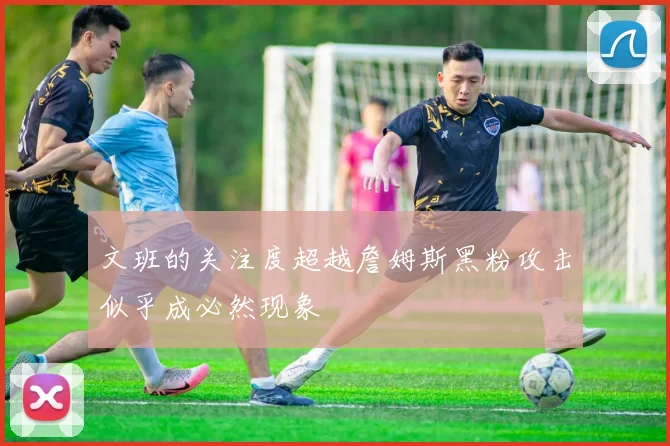 文班的关注度超越詹姆斯黑粉攻击似乎成必然现象
