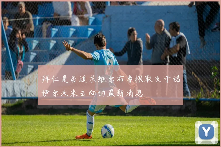 拜仁是否追求维尔布鲁根取决于诺伊尔未来去向的最新消息