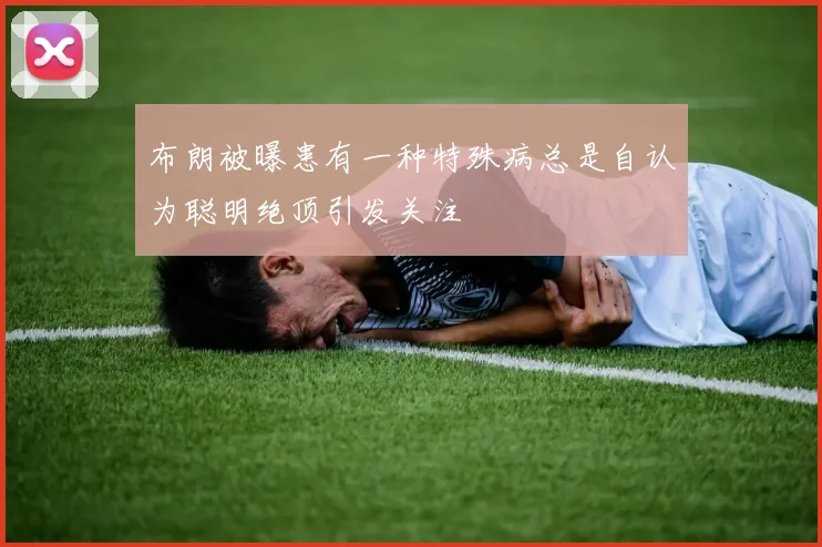 布朗被曝患有一种特殊病总是自认为聪明绝顶引发关注