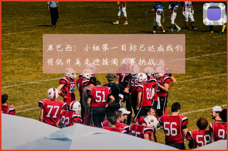 库巴西：小组第一目标已达成我们将低开高走迎接淘汰赛挑战
