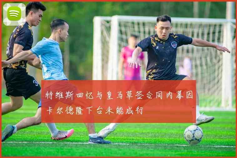 特维斯回忆与皇马草签合同内幕因卡尔德隆下台未能成行