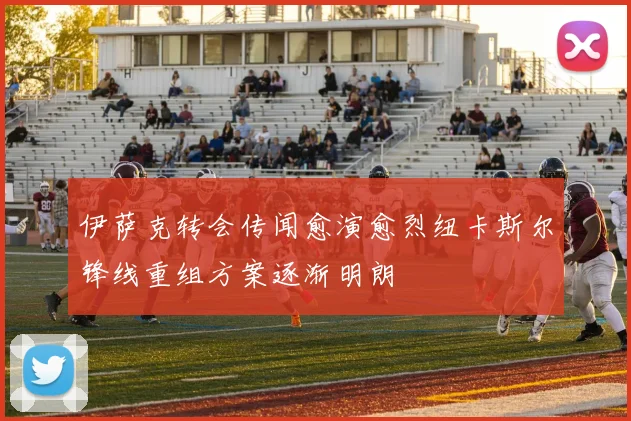 伊萨克转会传闻愈演愈烈纽卡斯尔锋线重组方案逐渐明朗