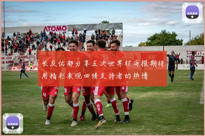 长友佑都分享五次世界杯海报期待用精彩表现回馈支持者的热情
