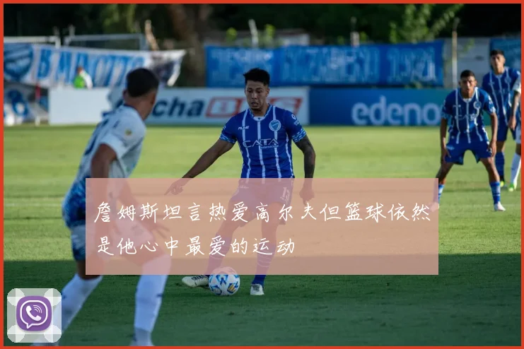 詹姆斯坦言热爱高尔夫但篮球依然是他心中最爱的运动