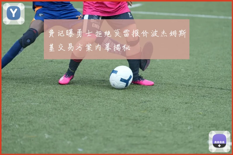 费记曝勇士拒绝莫雷报价波杰姆斯基交易方案内幕揭秘