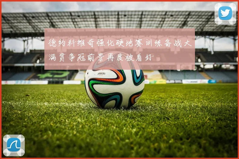 德约科维奇强化硬地赛训练备战大满贯争冠前景再度被看好