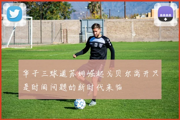 华子三球道苏姆崛起戈贝尔离开只是时间问题的新时代来临