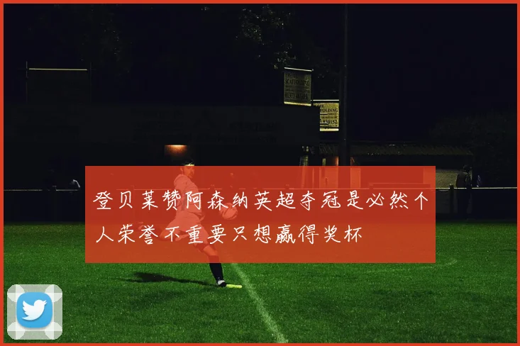 登贝莱赞阿森纳英超夺冠是必然个人荣誉不重要只想赢得奖杯