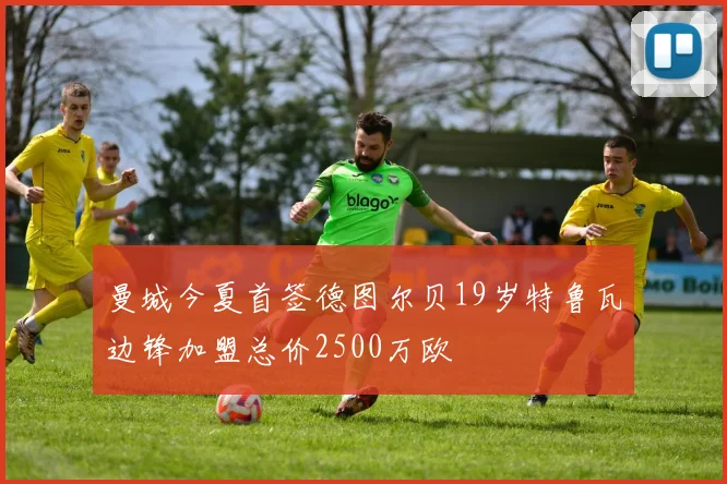 曼城今夏首签德图尔贝19岁特鲁瓦边锋加盟总价2500万欧