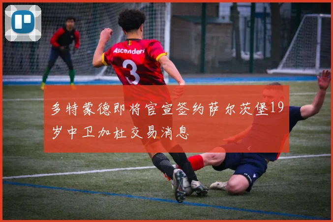 多特蒙德即将官宣签约萨尔茨堡19岁中卫加杜交易消息
