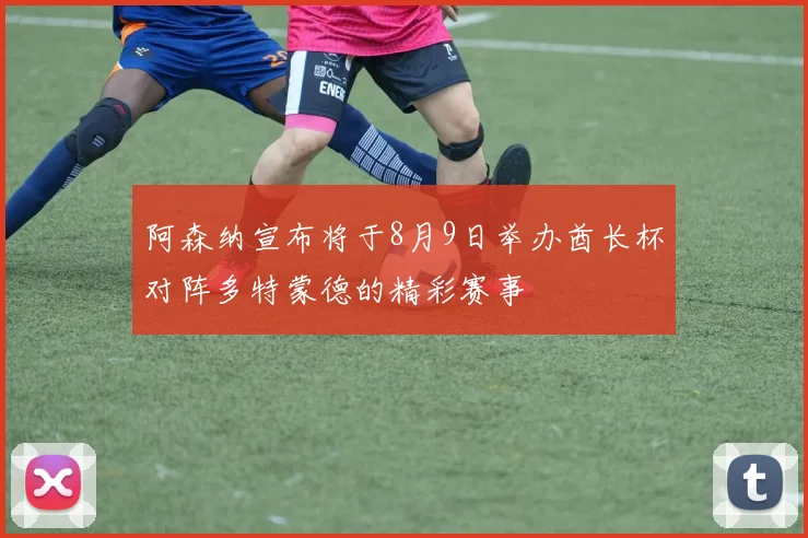 阿森纳宣布将于8月9日举办酋长杯对阵多特蒙德的精彩赛事