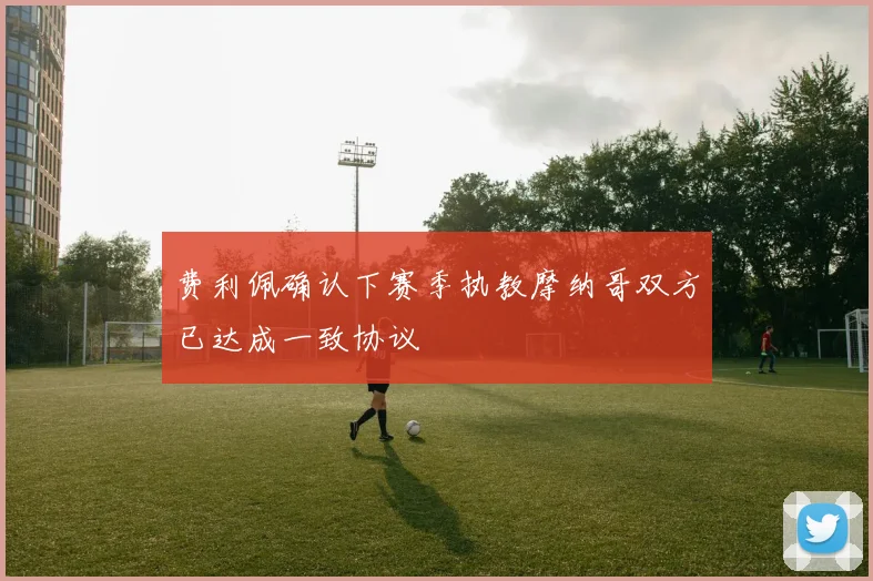 费利佩确认下赛季执教摩纳哥双方已达成一致协议