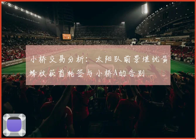 小桥交易分析：太阳队前景堪忧黄蜂收获首轮签与小桥A的告别
