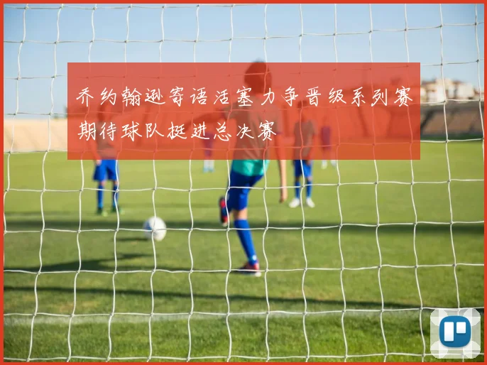 乔约翰逊寄语活塞力争晋级系列赛期待球队挺进总决赛