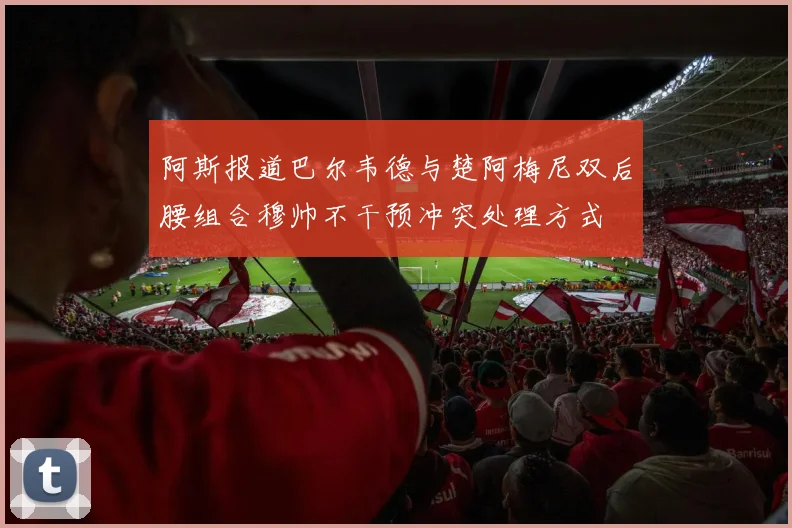 阿斯报道巴尔韦德与楚阿梅尼双后腰组合穆帅不干预冲突处理方式