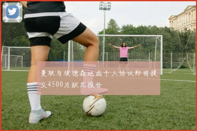 曼联与埃德森达成个人协议即将提交4500万欧元报价