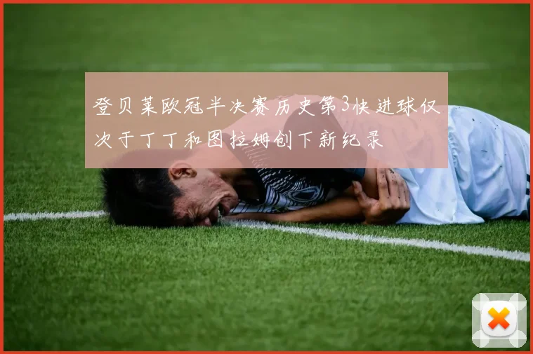 登贝莱欧冠半决赛历史第3快进球仅次于丁丁和图拉姆创下新纪录
