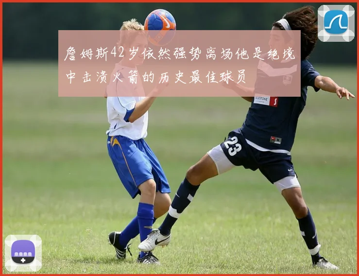 詹姆斯42岁依然强势离场他是绝境中击溃火箭的历史最佳球员