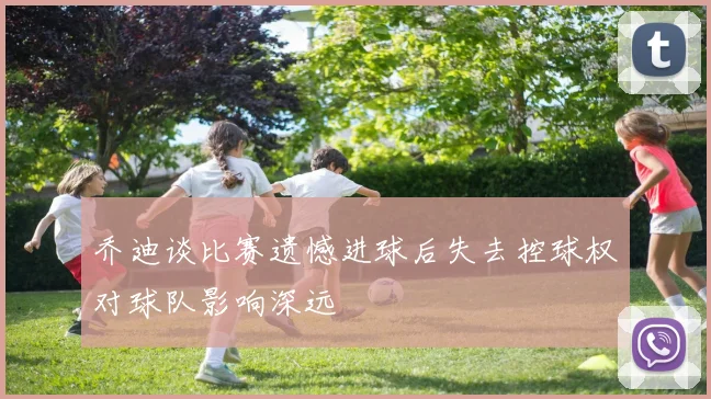 乔迪谈比赛遗憾进球后失去控球权对球队影响深远